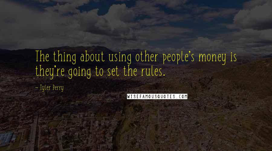 Tyler Perry Quotes: The thing about using other people's money is they're going to set the rules.