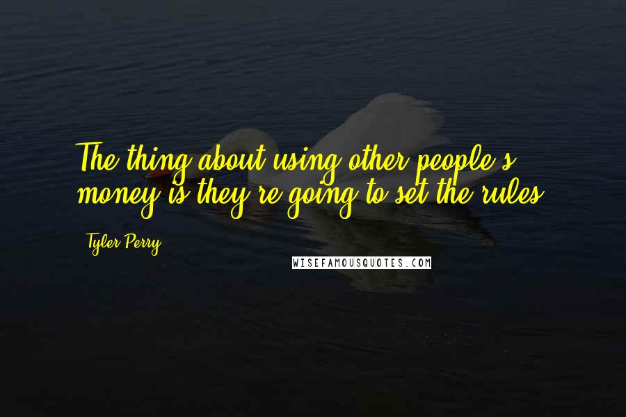 Tyler Perry Quotes: The thing about using other people's money is they're going to set the rules.