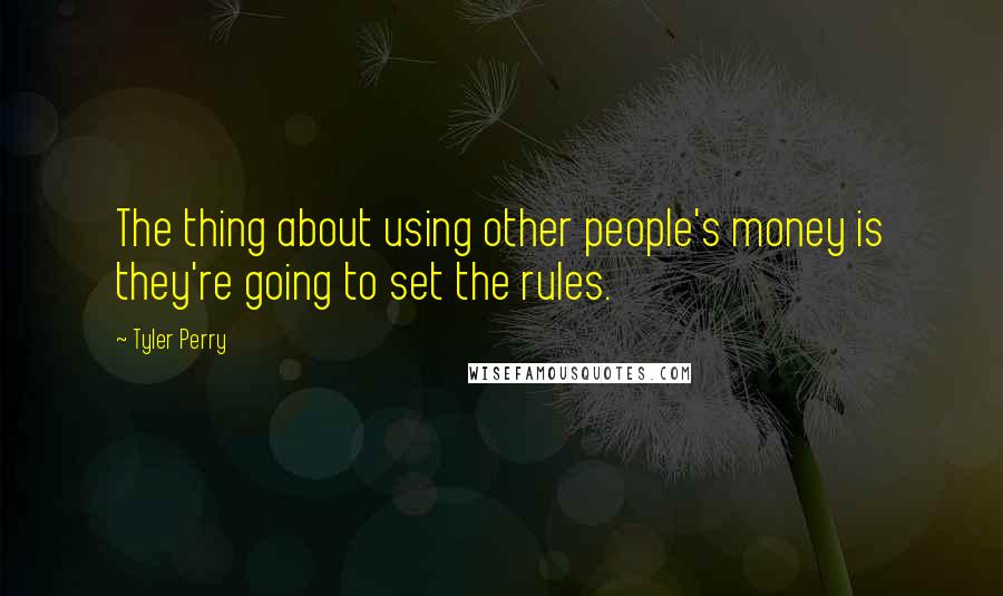 Tyler Perry Quotes: The thing about using other people's money is they're going to set the rules.
