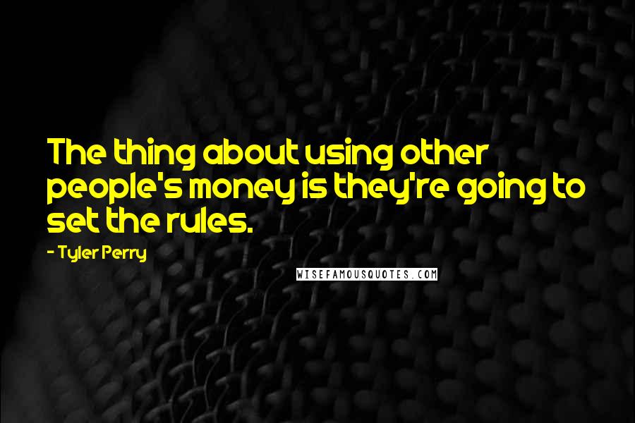 Tyler Perry Quotes: The thing about using other people's money is they're going to set the rules.