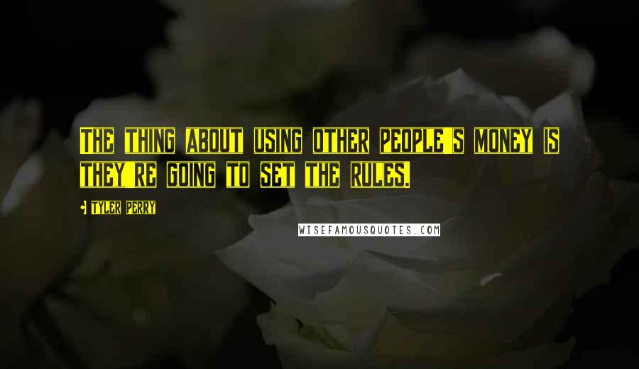 Tyler Perry Quotes: The thing about using other people's money is they're going to set the rules.