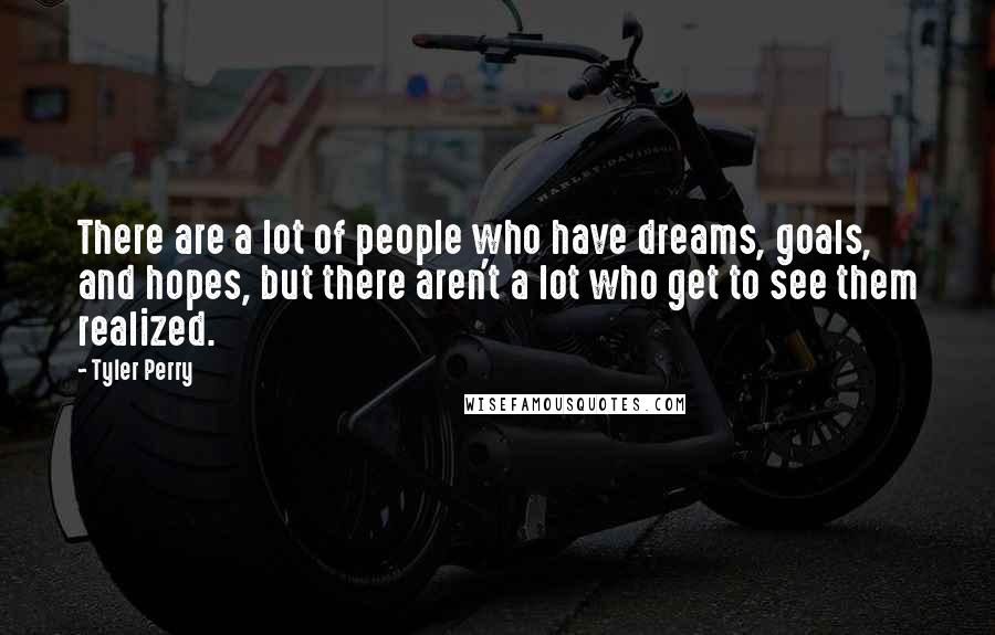 Tyler Perry Quotes: There are a lot of people who have dreams, goals, and hopes, but there aren't a lot who get to see them realized.