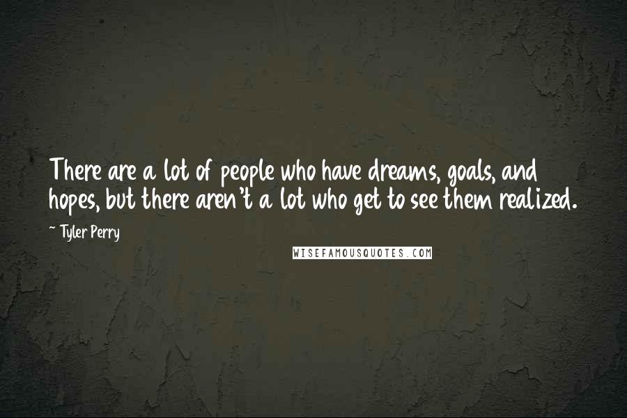 Tyler Perry Quotes: There are a lot of people who have dreams, goals, and hopes, but there aren't a lot who get to see them realized.