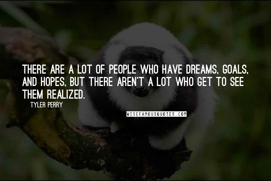 Tyler Perry Quotes: There are a lot of people who have dreams, goals, and hopes, but there aren't a lot who get to see them realized.