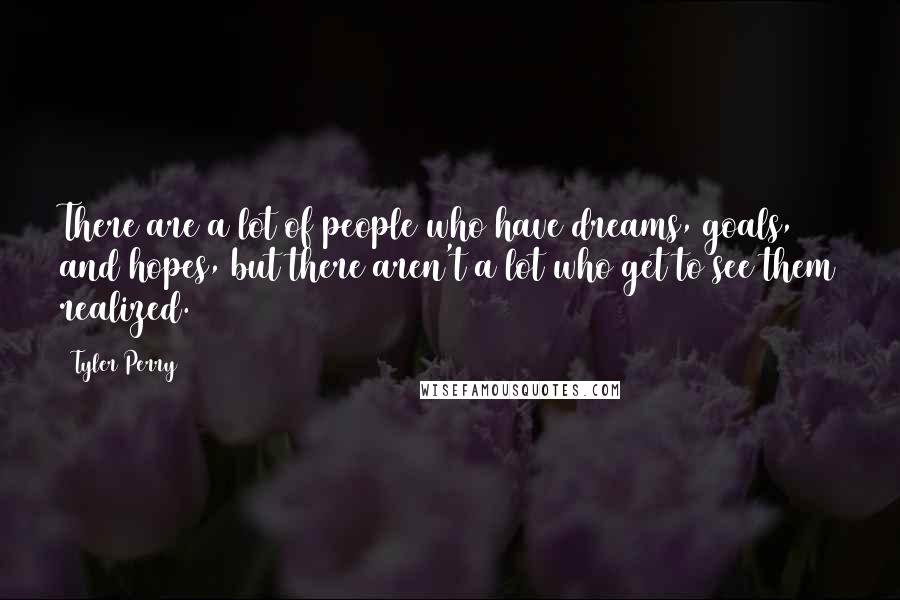 Tyler Perry Quotes: There are a lot of people who have dreams, goals, and hopes, but there aren't a lot who get to see them realized.