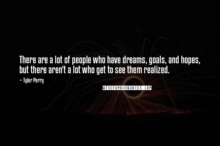 Tyler Perry Quotes: There are a lot of people who have dreams, goals, and hopes, but there aren't a lot who get to see them realized.