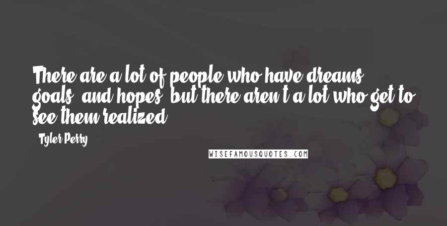 Tyler Perry Quotes: There are a lot of people who have dreams, goals, and hopes, but there aren't a lot who get to see them realized.