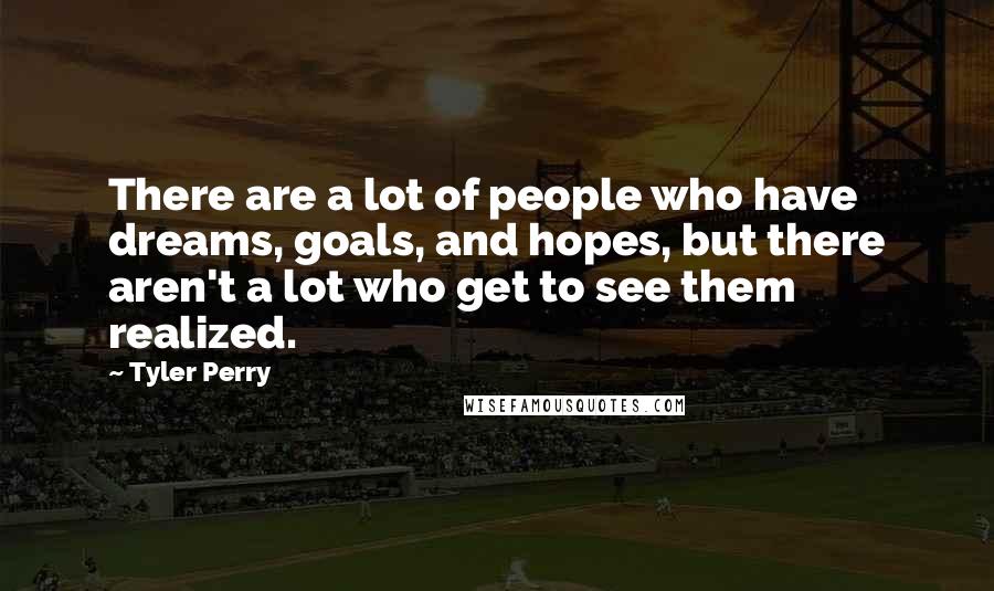 Tyler Perry Quotes: There are a lot of people who have dreams, goals, and hopes, but there aren't a lot who get to see them realized.