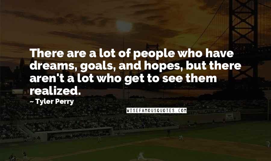 Tyler Perry Quotes: There are a lot of people who have dreams, goals, and hopes, but there aren't a lot who get to see them realized.