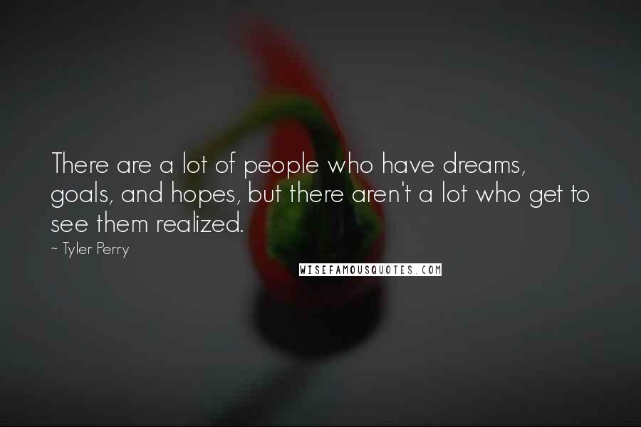 Tyler Perry Quotes: There are a lot of people who have dreams, goals, and hopes, but there aren't a lot who get to see them realized.