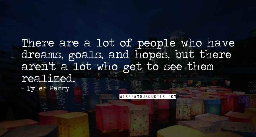 Tyler Perry Quotes: There are a lot of people who have dreams, goals, and hopes, but there aren't a lot who get to see them realized.