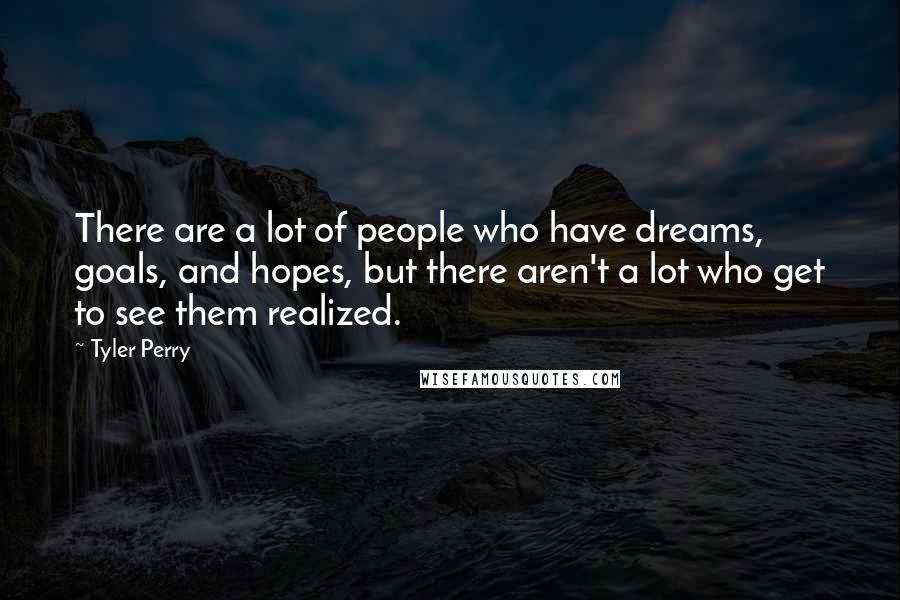 Tyler Perry Quotes: There are a lot of people who have dreams, goals, and hopes, but there aren't a lot who get to see them realized.