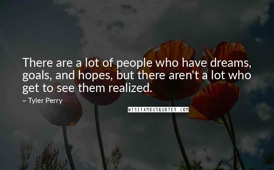 Tyler Perry Quotes: There are a lot of people who have dreams, goals, and hopes, but there aren't a lot who get to see them realized.