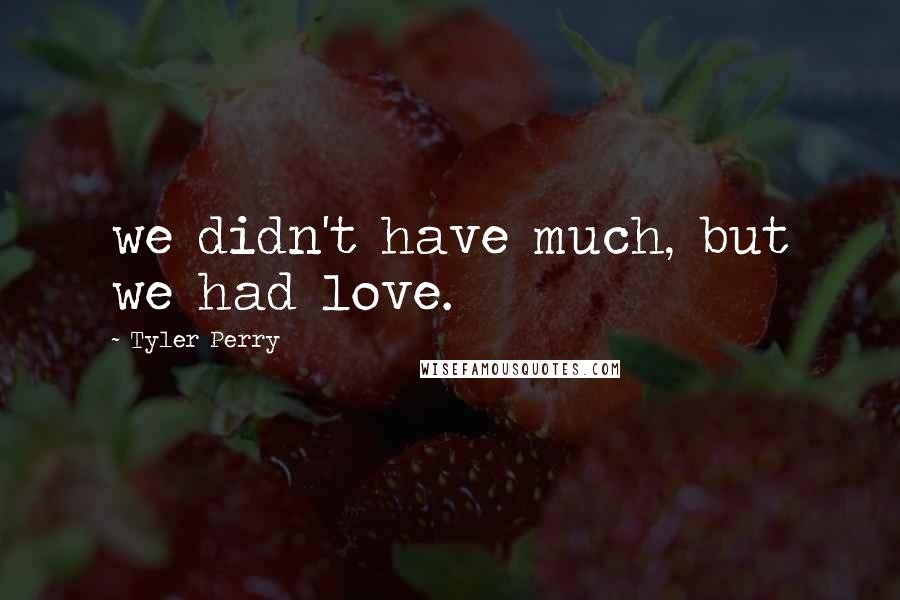 Tyler Perry Quotes: we didn't have much, but we had love.