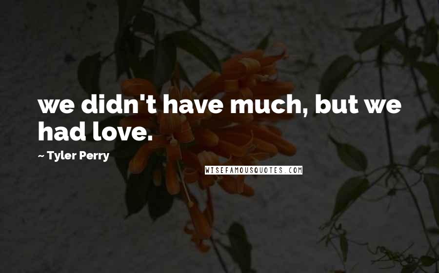 Tyler Perry Quotes: we didn't have much, but we had love.