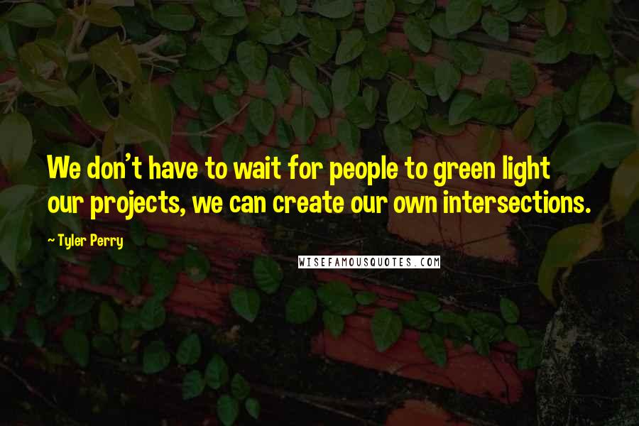 Tyler Perry Quotes: We don't have to wait for people to green light our projects, we can create our own intersections.