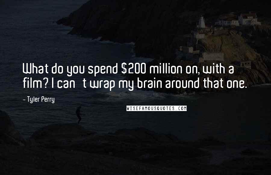 Tyler Perry Quotes: What do you spend $200 million on, with a film? I can't wrap my brain around that one.