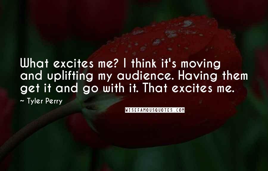 Tyler Perry Quotes: What excites me? I think it's moving and uplifting my audience. Having them get it and go with it. That excites me.