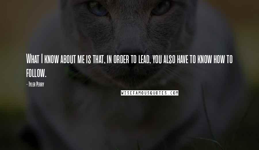 Tyler Perry Quotes: What I know about me is that, in order to lead, you also have to know how to follow.