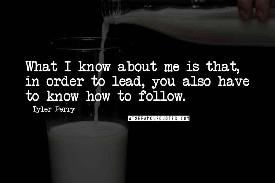 Tyler Perry Quotes: What I know about me is that, in order to lead, you also have to know how to follow.