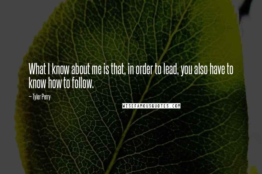 Tyler Perry Quotes: What I know about me is that, in order to lead, you also have to know how to follow.