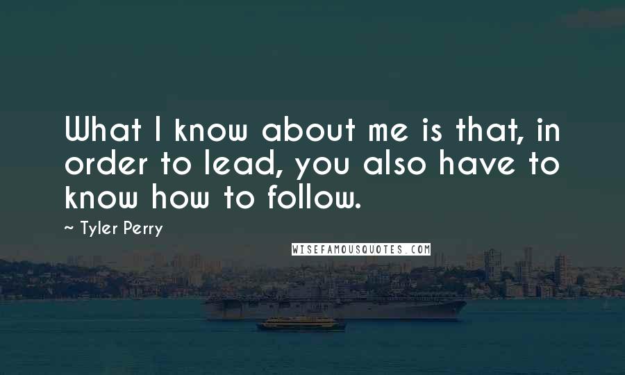 Tyler Perry Quotes: What I know about me is that, in order to lead, you also have to know how to follow.