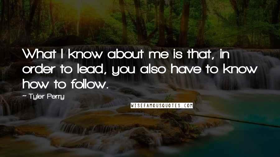 Tyler Perry Quotes: What I know about me is that, in order to lead, you also have to know how to follow.