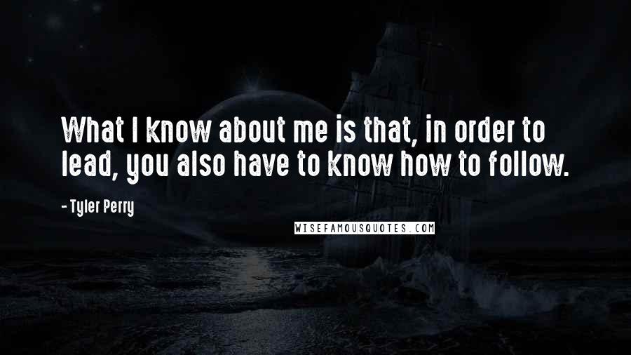 Tyler Perry Quotes: What I know about me is that, in order to lead, you also have to know how to follow.