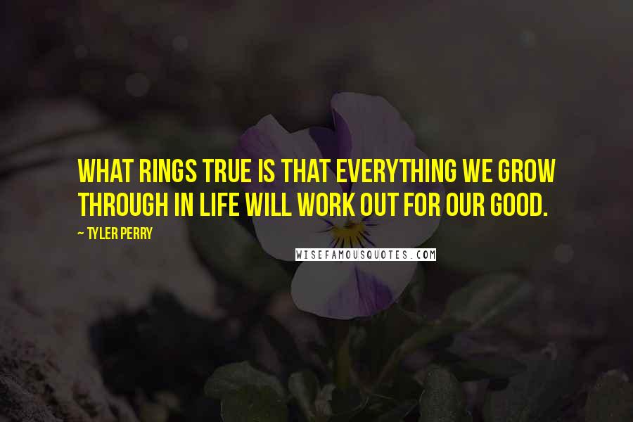 Tyler Perry Quotes: What rings true is that everything we grow through in life will work out for our good.