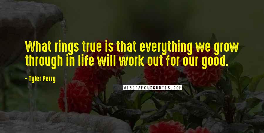 Tyler Perry Quotes: What rings true is that everything we grow through in life will work out for our good.