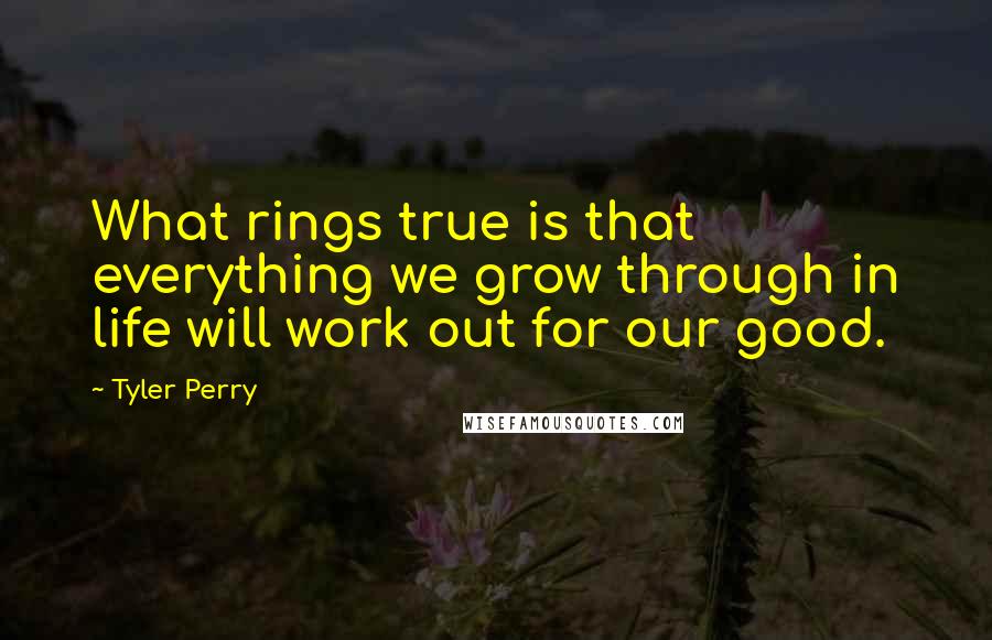 Tyler Perry Quotes: What rings true is that everything we grow through in life will work out for our good.