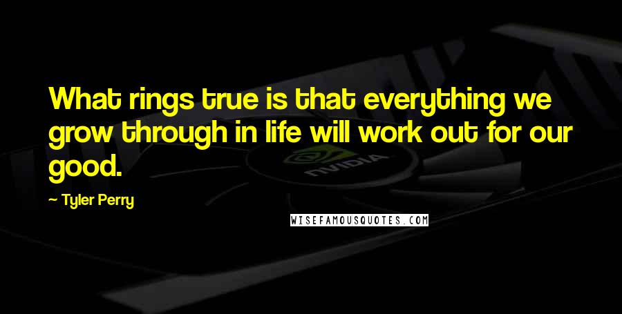 Tyler Perry Quotes: What rings true is that everything we grow through in life will work out for our good.