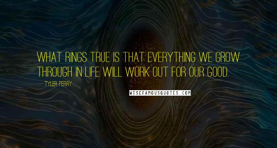 Tyler Perry Quotes: What rings true is that everything we grow through in life will work out for our good.