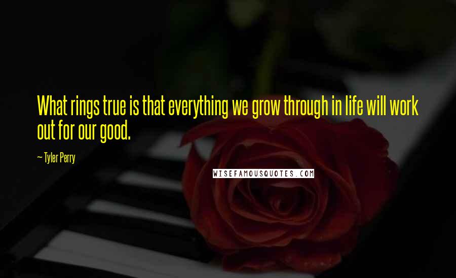 Tyler Perry Quotes: What rings true is that everything we grow through in life will work out for our good.