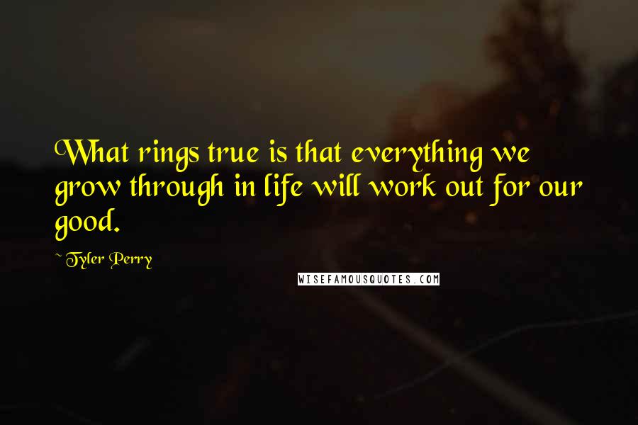 Tyler Perry Quotes: What rings true is that everything we grow through in life will work out for our good.