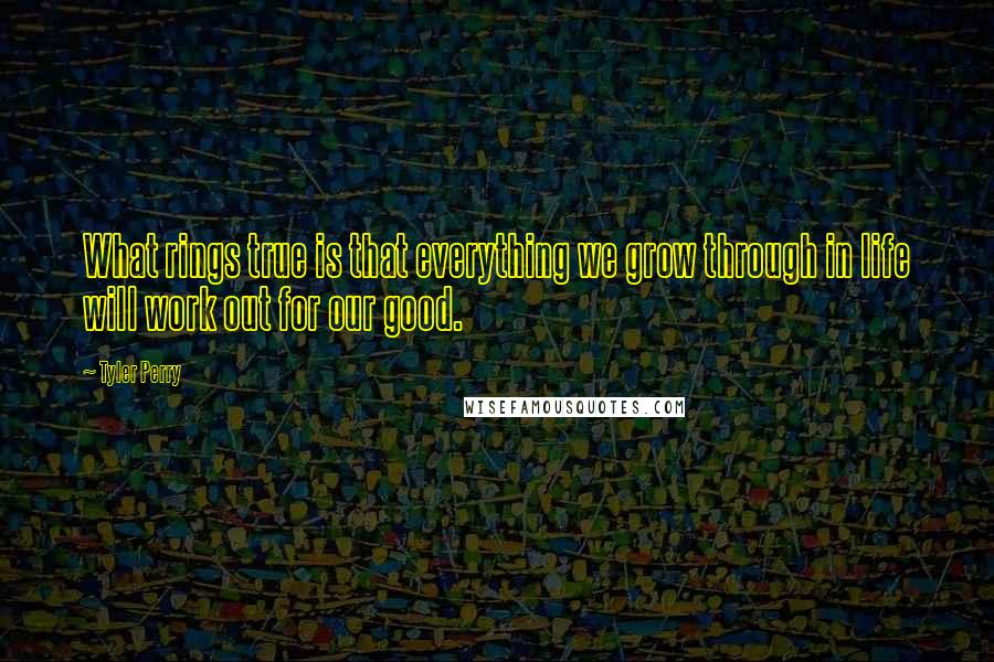 Tyler Perry Quotes: What rings true is that everything we grow through in life will work out for our good.