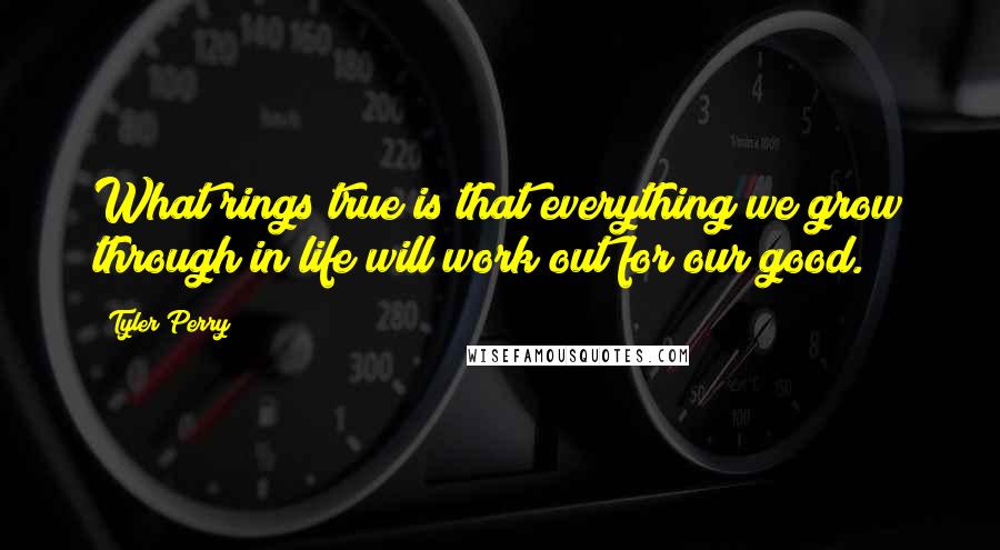 Tyler Perry Quotes: What rings true is that everything we grow through in life will work out for our good.