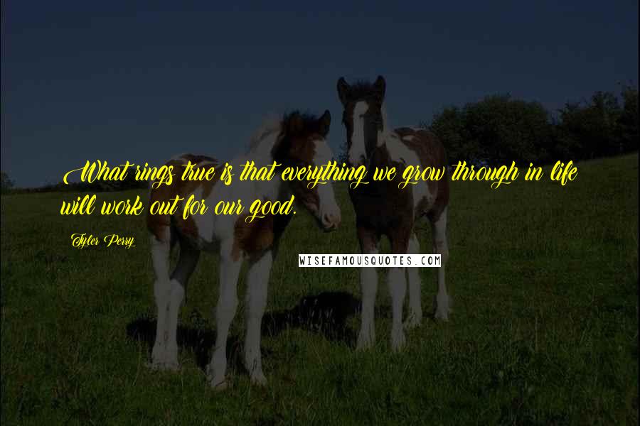 Tyler Perry Quotes: What rings true is that everything we grow through in life will work out for our good.