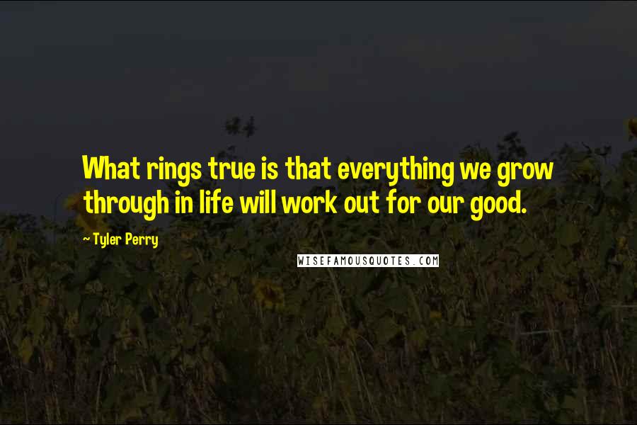 Tyler Perry Quotes: What rings true is that everything we grow through in life will work out for our good.