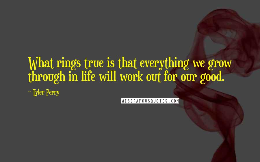 Tyler Perry Quotes: What rings true is that everything we grow through in life will work out for our good.