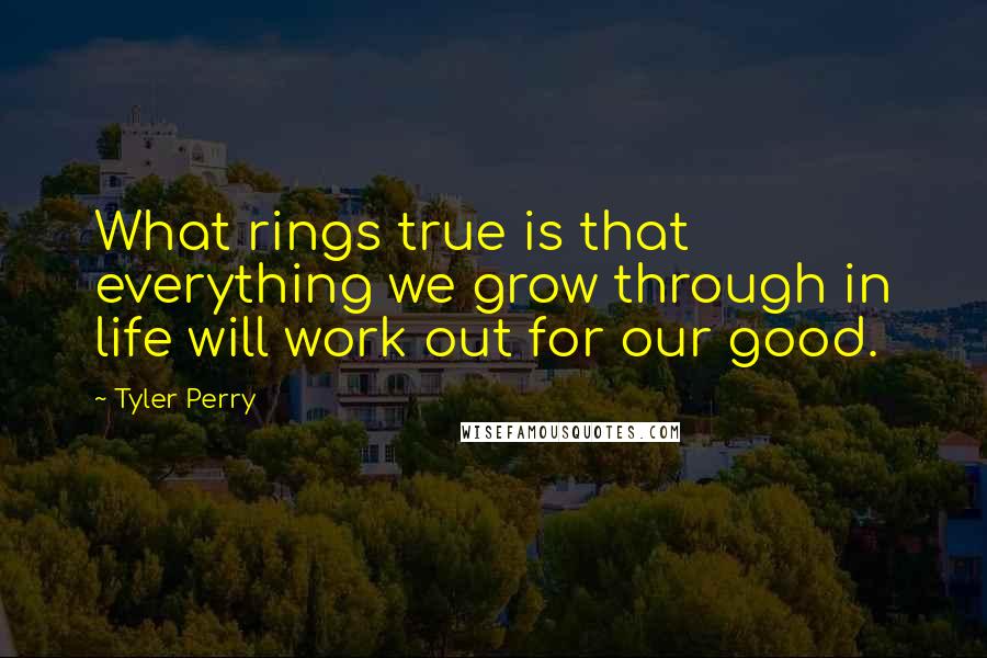 Tyler Perry Quotes: What rings true is that everything we grow through in life will work out for our good.