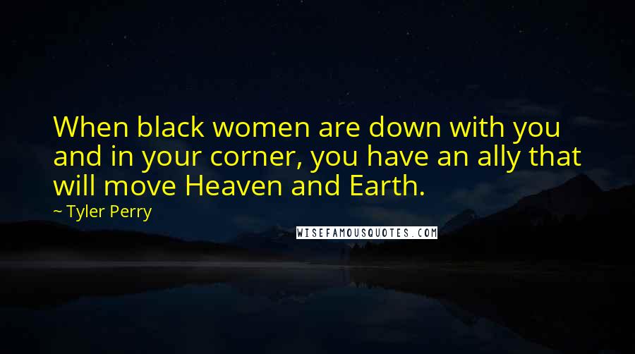 Tyler Perry Quotes: When black women are down with you and in your corner, you have an ally that will move Heaven and Earth.