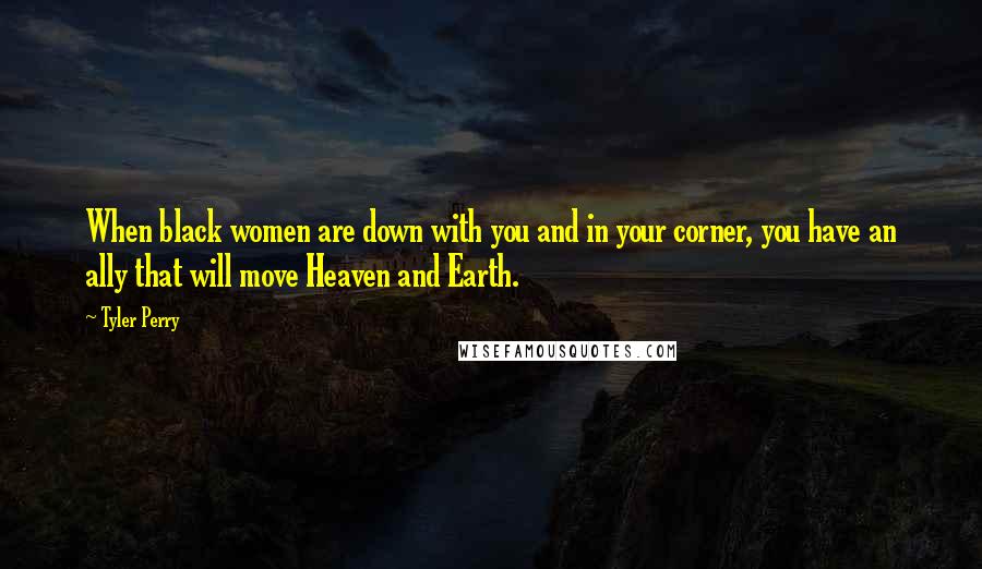 Tyler Perry Quotes: When black women are down with you and in your corner, you have an ally that will move Heaven and Earth.