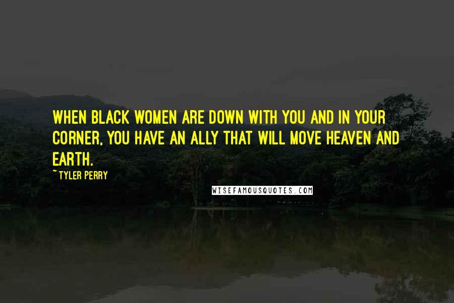 Tyler Perry Quotes: When black women are down with you and in your corner, you have an ally that will move Heaven and Earth.