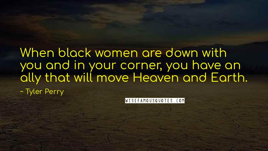 Tyler Perry Quotes: When black women are down with you and in your corner, you have an ally that will move Heaven and Earth.