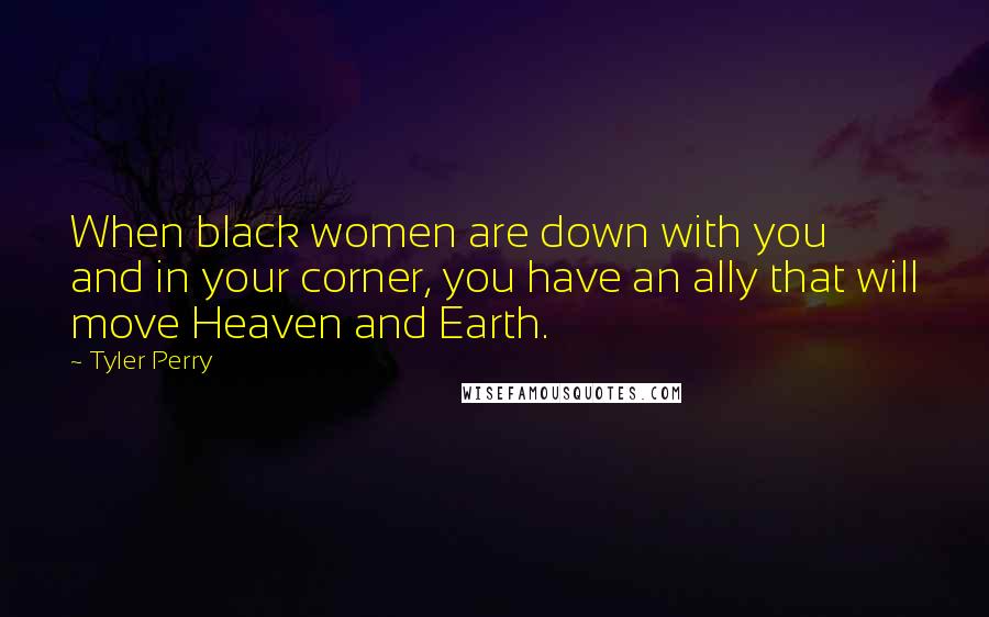 Tyler Perry Quotes: When black women are down with you and in your corner, you have an ally that will move Heaven and Earth.