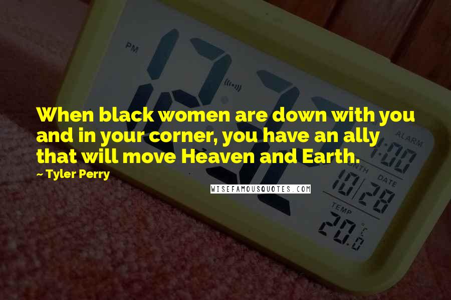 Tyler Perry Quotes: When black women are down with you and in your corner, you have an ally that will move Heaven and Earth.