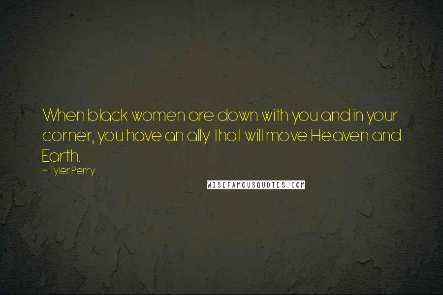 Tyler Perry Quotes: When black women are down with you and in your corner, you have an ally that will move Heaven and Earth.