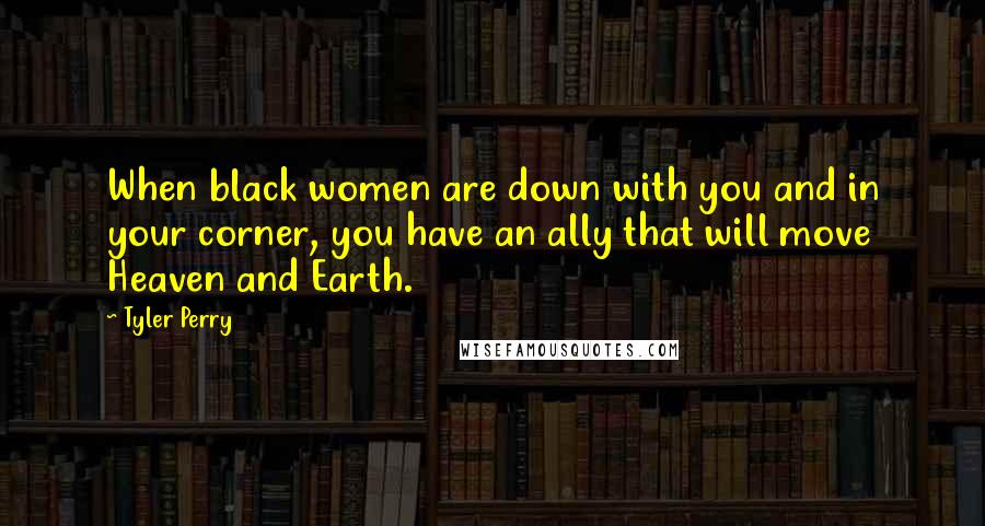 Tyler Perry Quotes: When black women are down with you and in your corner, you have an ally that will move Heaven and Earth.