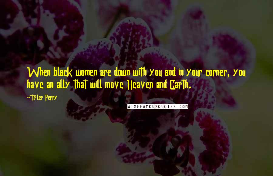 Tyler Perry Quotes: When black women are down with you and in your corner, you have an ally that will move Heaven and Earth.